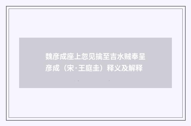 魏彦成座上忽见擒至吉水贼奉呈彦成（宋·王庭圭）释义及解释