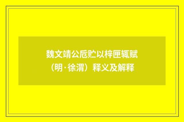 魏文靖公卮贮以梓匣辄赋（明·徐渭）释义及解释