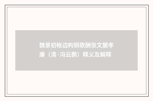 魏景初帐边构铜歌酬张文麓孝廉（清·冯云鹏）释义及解释