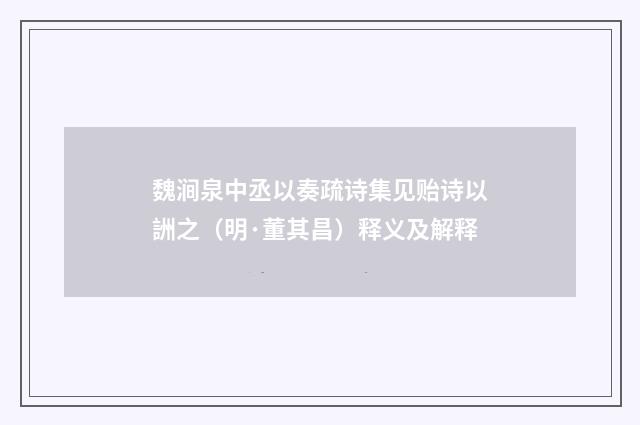 魏涧泉中丞以奏疏诗集见贻诗以詶之（明·董其昌）释义及解释