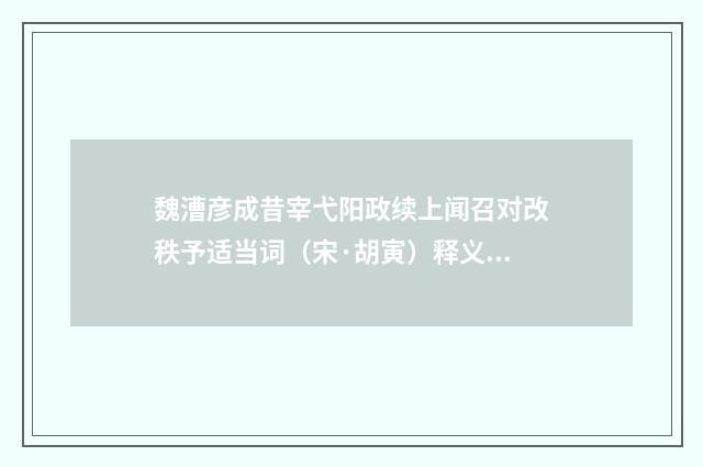魏漕彦成昔宰弋阳政续上闻召对改秩予适当词（宋·胡寅）释义及解释