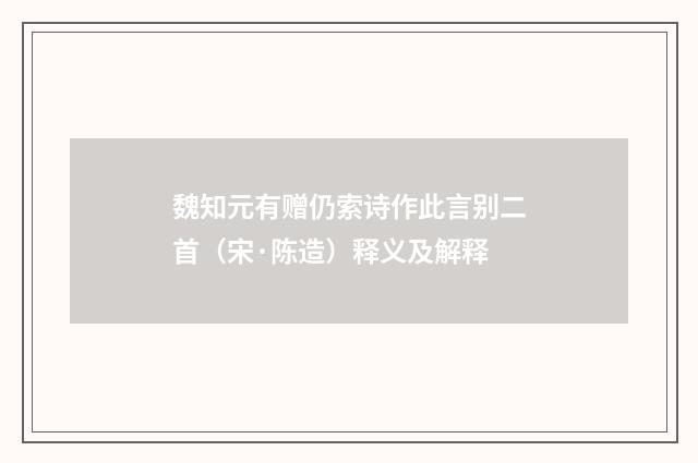 魏知元有赠仍索诗作此言别二首（宋·陈造）释义及解释