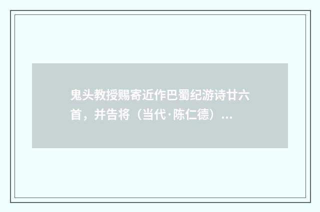 鬼头教授赐寄近作巴蜀纪游诗廿六首，并告将（当代·陈仁德）释义及解释
