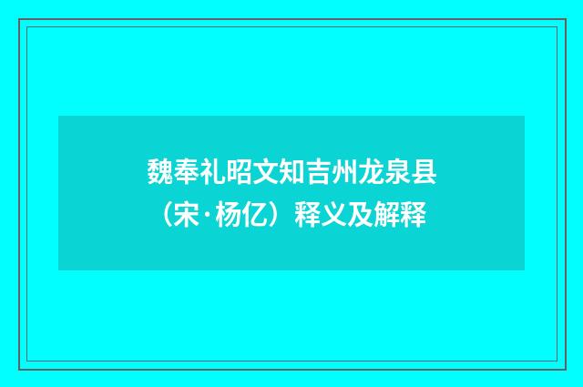 魏奉礼昭文知吉州龙泉县（宋·杨亿）释义及解释