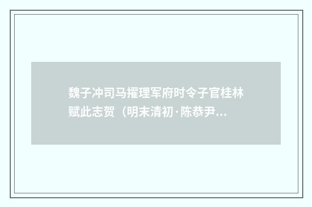 魏子冲司马擢理军府时令子官桂林赋此志贺（明末清初·陈恭尹）释义及解释