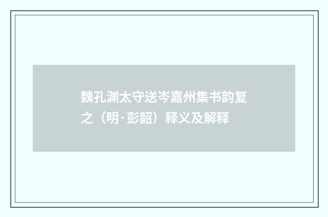 魏孔渊太守送岑嘉州集书韵复之（明·彭韶）释义及解释