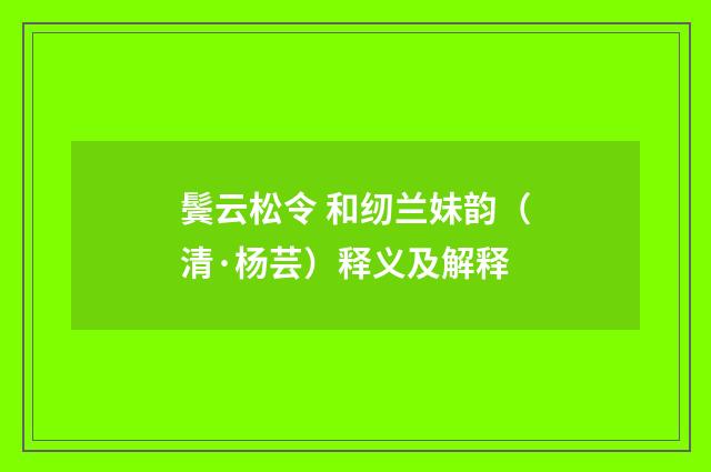 鬓云松令 和纫兰妹韵（清·杨芸）释义及解释