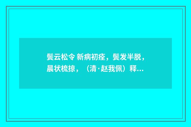 鬓云松令 新病初痊，鬓发半脱，晨状梳掠，（清·赵我佩）释义及解释