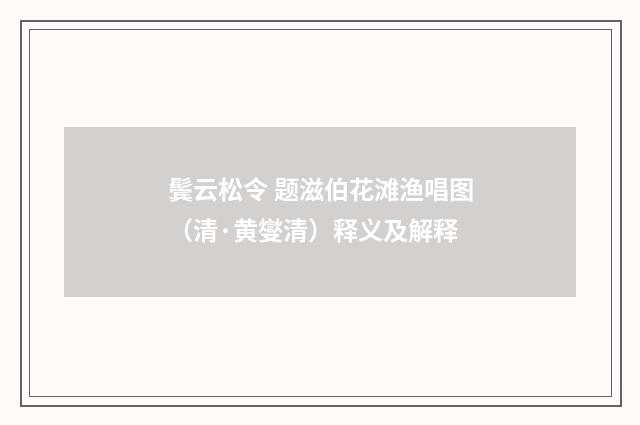 鬓云松令 题滋伯花滩渔唱图（清·黄燮清）释义及解释