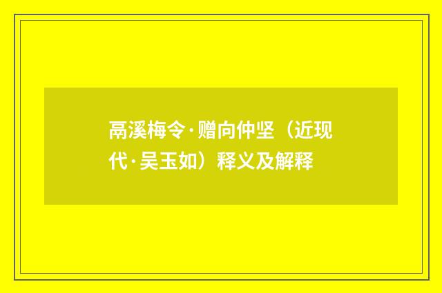鬲溪梅令·赠向仲坚（近现代·吴玉如）释义及解释