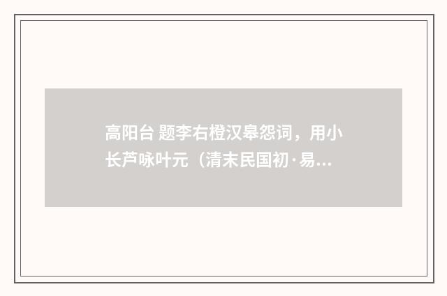 高阳台 题李右橙汉皋怨词，用小长芦咏叶元（清末民国初·易顺鼎）释义及解释