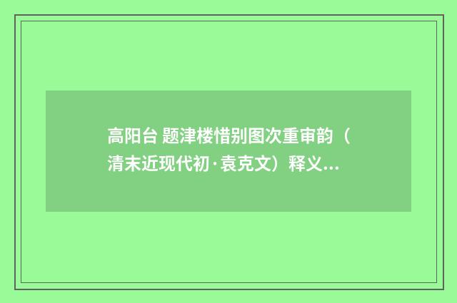 高阳台 题津楼惜别图次重审韵（清末近现代初·袁克文）释义及解释