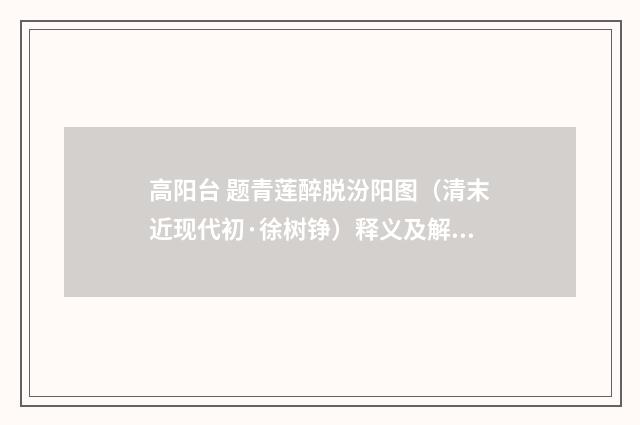 高阳台 题青莲醉脱汾阳图（清末近现代初·徐树铮）释义及解释