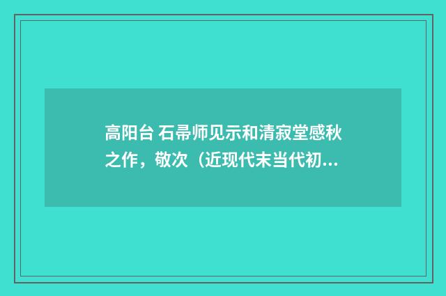 高阳台 石帚师见示和清寂堂感秋之作，敬次（近现代末当代初·白敦仁）释义及解释