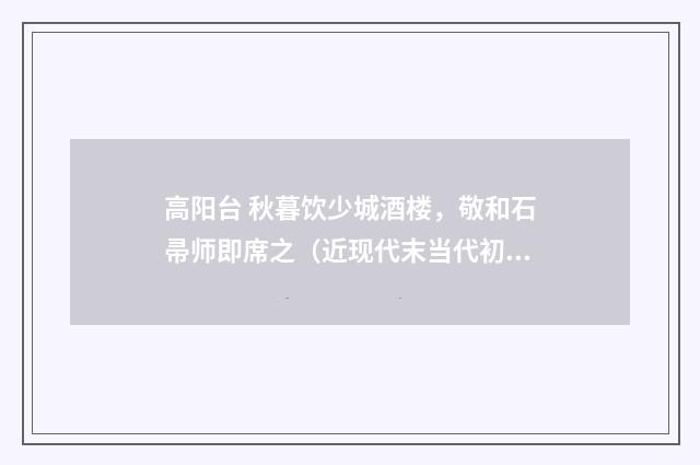 高阳台 秋暮饮少城酒楼，敬和石帚师即席之（近现代末当代初·白敦仁）释义及解释