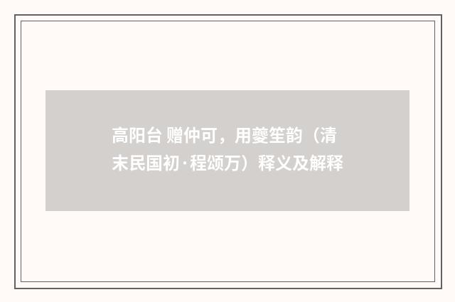 高阳台 赠仲可，用夔笙韵（清末民国初·程颂万）释义及解释