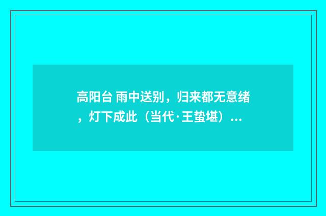 高阳台 雨中送别，归来都无意绪，灯下成此（当代·王蛰堪）释义及解释