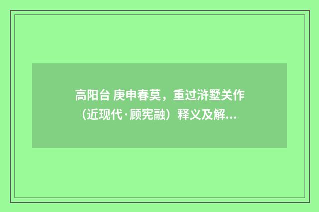 高阳台 庚申春莫，重过浒墅关作（近现代·顾宪融）释义及解释