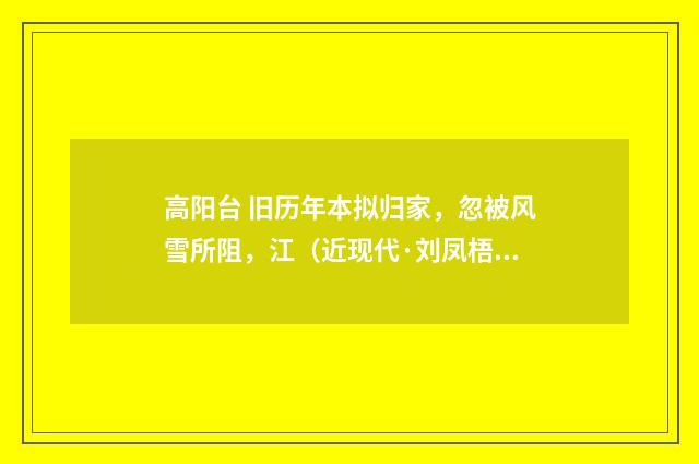 高阳台 旧历年本拟归家，忽被风雪所阻，江（近现代·刘凤梧）释义及解释