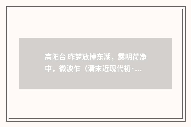 高阳台 昨梦放棹东湖，露明荷净中，微波乍（清末近现代初·刘永济）释义及解释
