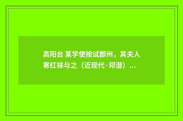 高阳台 某学使按试鄜州，其夫人寄红袜与之（近现代·邓潜）释义及解释