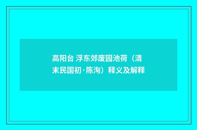 高阳台 浮东郊废园池荷（清末民国初·陈洵）释义及解释
