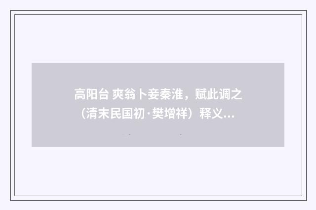 高阳台 爽翁卜妾秦淮，赋此调之（清末民国初·樊增祥）释义及解释