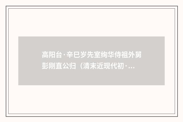 高阳台·辛巳岁先室绚华侍祖外舅彭刚直公归（清末近现代初·俞陛云）释义及解释