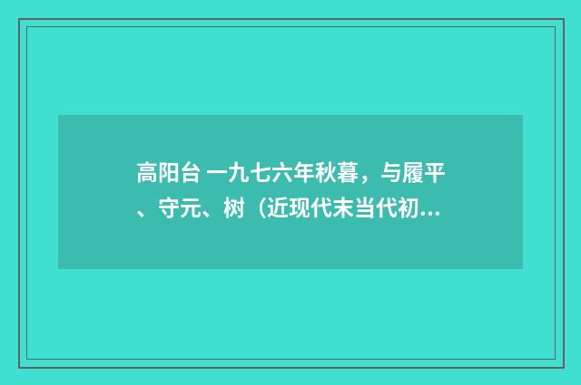 高阳台 一九七六年秋暮，与履平、守元、树（近现代末当代初·白敦仁）释义及解释