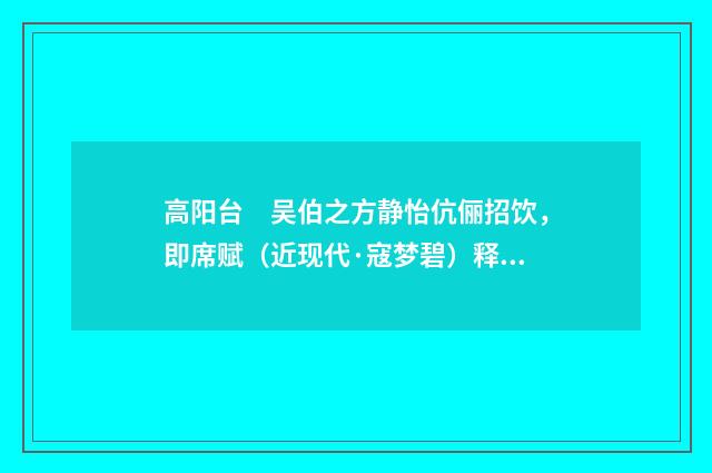 高阳台　吴伯之方静怡伉俪招饮，即席赋（近现代·寇梦碧）释义及解释
