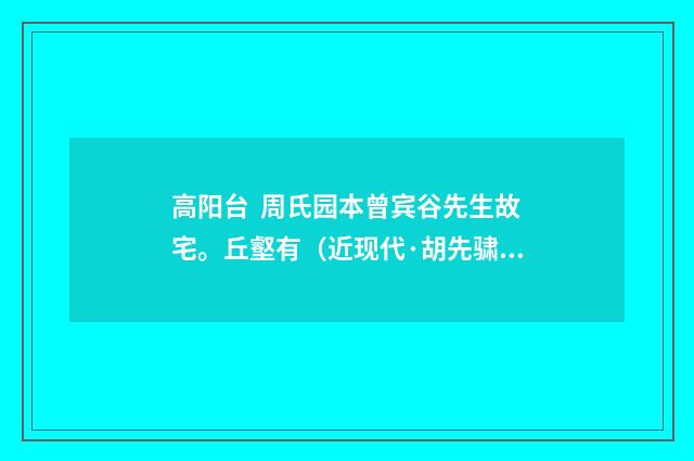 高阳台 周氏园本曾宾谷先生故宅。丘壑有（近现代·胡先骕）释义及解释