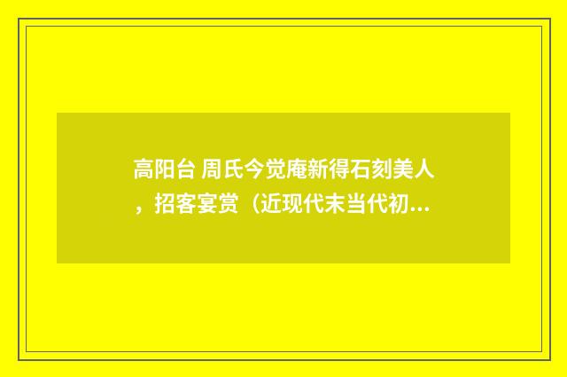 高阳台 周氏今觉庵新得石刻美人，招客宴赏（近现代末当代初·赵尊岳）释义及解释