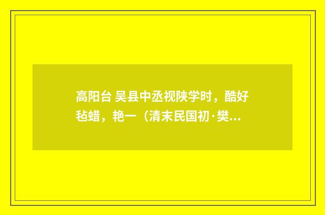 高阳台 吴县中丞视陕学时，酷好毡蜡，艳一（清末民国初·樊增祥）释义及解释