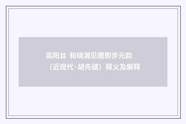 高阳台 和晓湘见赠即步元韵（近现代·胡先骕）释义及解释