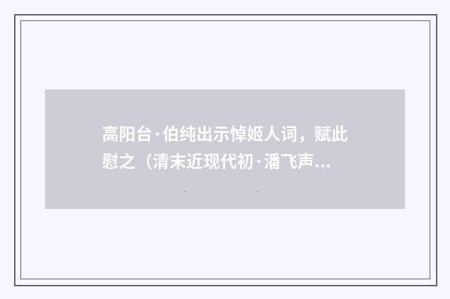 高阳台·伯纯出示悼姬人词，赋此慰之（清末近现代初·潘飞声）释义及解释