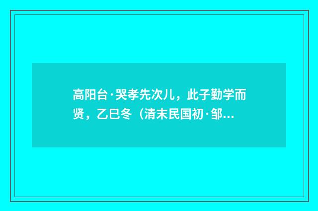 高阳台·哭孝先次儿，此子勤学而贤，乙巳冬（清末民国初·邹韬）释义及解释
