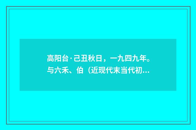 高阳台·己丑秋日，一九四九年。与六禾、伯（近现代末当代初·黄咏雩）释义及解释