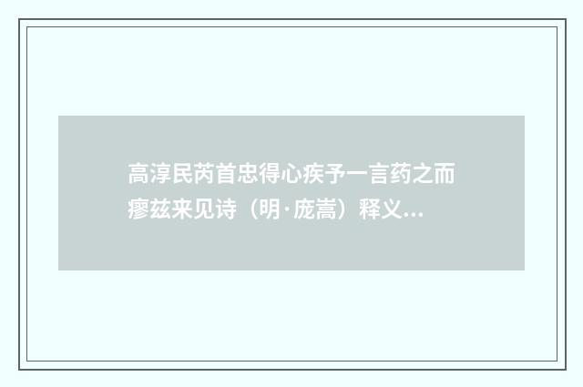 高淳民芮首忠得心疾予一言药之而瘳兹来见诗（明·庞嵩）释义及解释