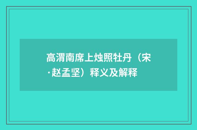 高渭南席上烛照牡丹（宋·赵孟坚）释义及解释