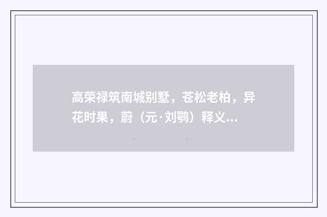 高荣禄筑南城别墅，苍松老柏，异花时果，蔚（元·刘鹗）释义及解释