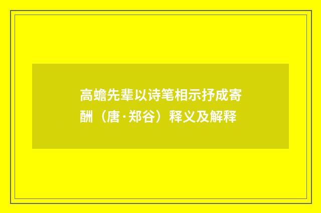 高蟾先辈以诗笔相示抒成寄酬（唐·郑谷）释义及解释