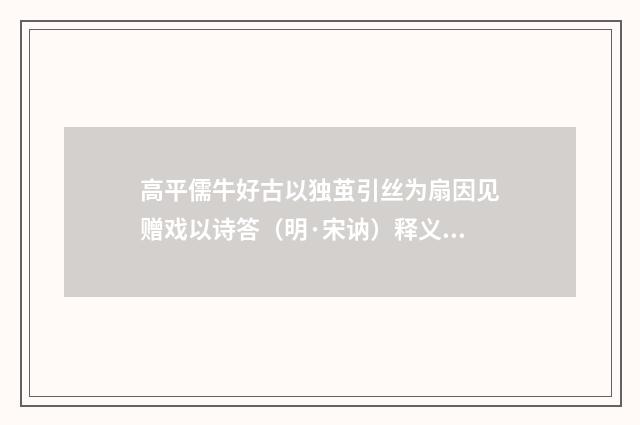 高平儒牛好古以独茧引丝为扇因见赠戏以诗答（明·宋讷）释义及解释