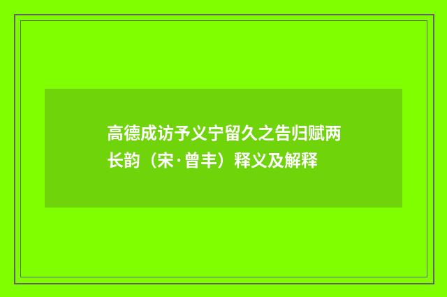 高德成访予义宁留久之告归赋两长韵（宋·曾丰）释义及解释