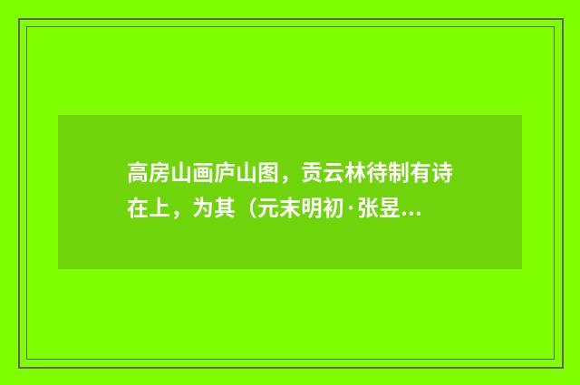 高房山画庐山图，贡云林待制有诗在上，为其（元末明初·张昱）释义及解释