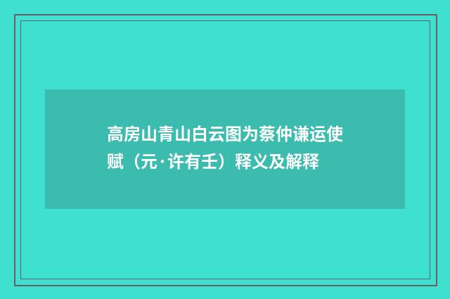 高房山青山白云图为蔡仲谦运使赋（元·许有壬）释义及解释
