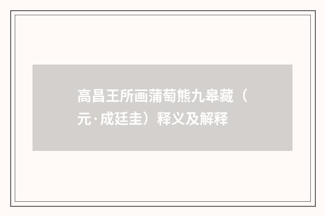 高昌王所画蒲萄熊九皋藏（元·成廷圭）释义及解释