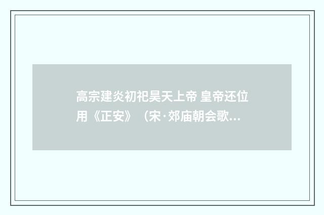 高宗建炎初祀昊天上帝 皇帝还位用《正安》（宋·郊庙朝会歌辞）释义及解释
