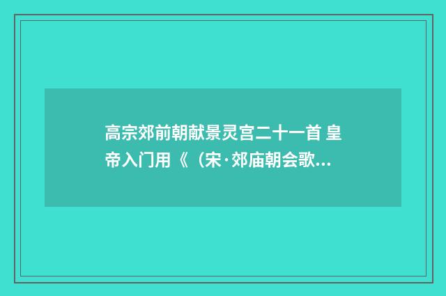 高宗郊前朝献景灵宫二十一首 皇帝入门用《（宋·郊庙朝会歌辞）释义及解释