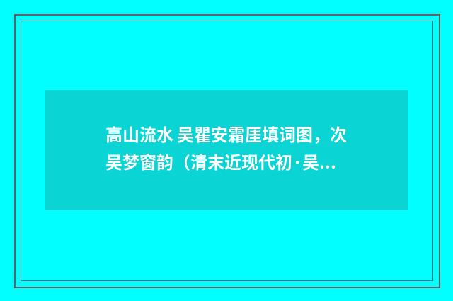 高山流水 吴瞿安霜厓填词图，次吴梦窗韵（清末近现代初·吴湖帆）释义及解释