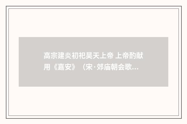 高宗建炎初祀昊天上帝 上帝酌献用《嘉安》（宋·郊庙朝会歌辞）释义及解释